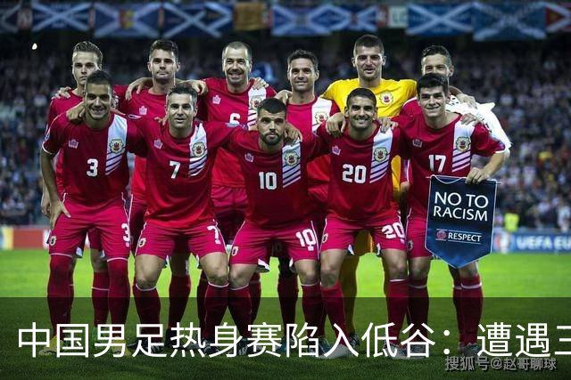 中国男足热身赛陷入低谷：遭遇三连败，像是失去了进球的灵魂