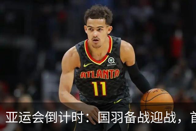 亚运会倒计时：国羽备战迎战，首秀硬碰硬