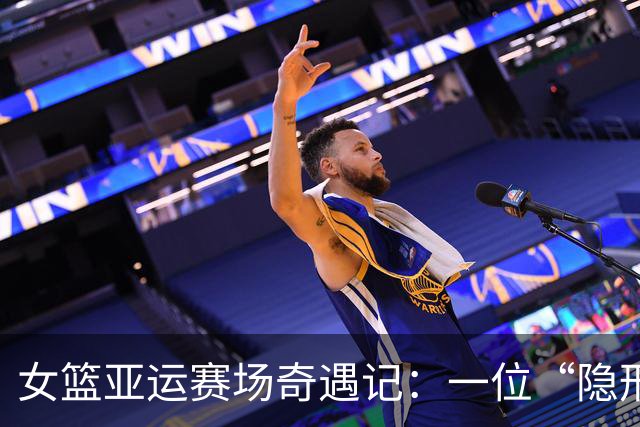 女篮亚运赛场奇遇记：一位“隐形人”的人心惶惶