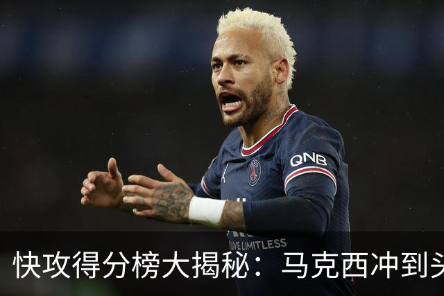 快攻得分榜大揭秘：马克西冲到头名，老詹紧随其后！