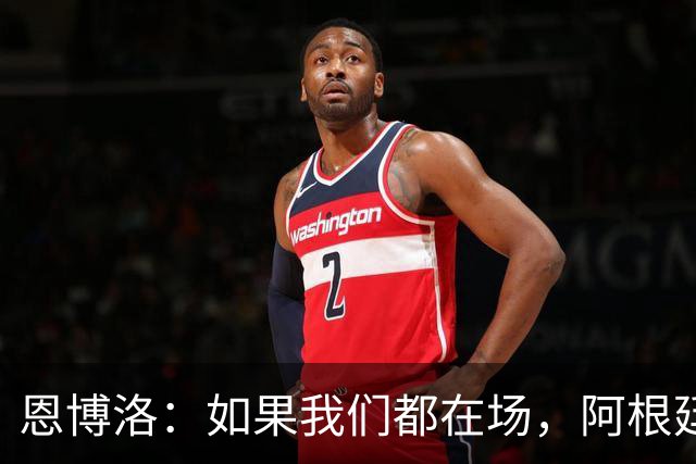 恩博洛：如果我们都在场，阿根廷早就凉凉了！