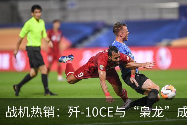 战机热销：歼-10CE与“枭龙”成全球新宠