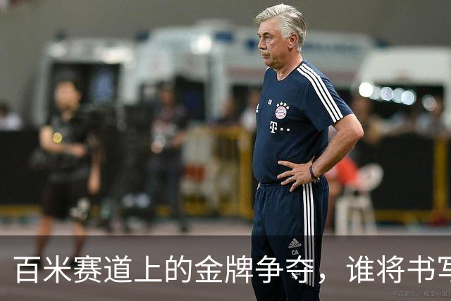 百米赛道上的金牌争夺，谁将书写新传奇？