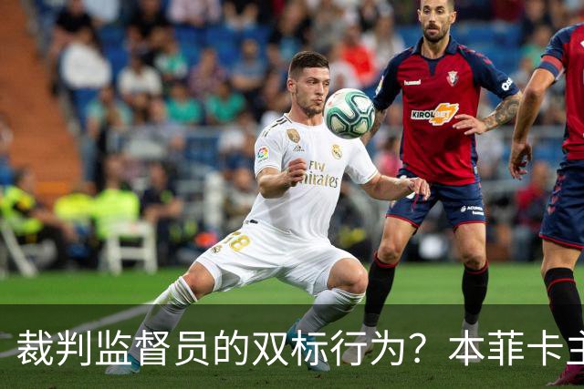 裁判监督员的双标行为？本菲卡主席绝不认输！